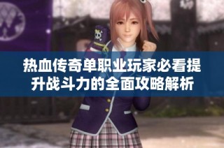 热血传奇单职业玩家必看提升战斗力的全面攻略解析