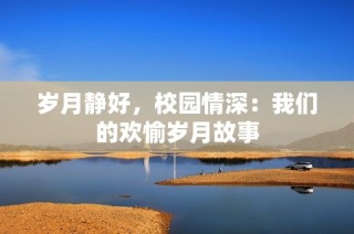 岁月静好，校园情深：我们的欢愉岁月故事