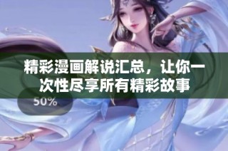 精彩漫画解说汇总，让你一次性尽享所有精彩故事