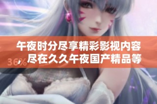 午夜时分尽享精彩影视内容，尽在久久午夜国产精品等你来发现