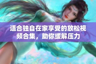 适合独自在家享受的放松视频合集，助你缓解压力