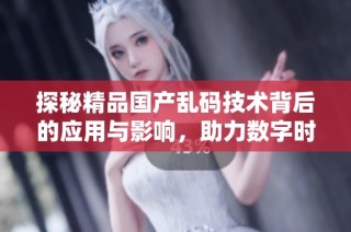 探秘精品国产乱码技术背后的应用与影响，助力数字时代的安全和创新