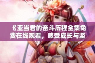 《亚当君的奋斗历程全集免费在线观看，感受成长与坚持的力量》
