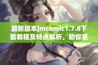 最新版本jmcomic1.7.8下载教程及特点解析，助你更好地享受漫画阅读体验