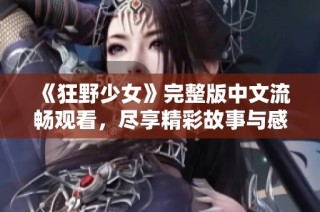 《狂野少女》完整版中文流畅观看，尽享精彩故事与感人情感
