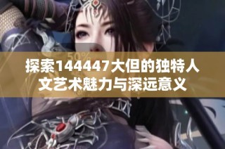 探索144447大但的独特人文艺术魅力与深远意义