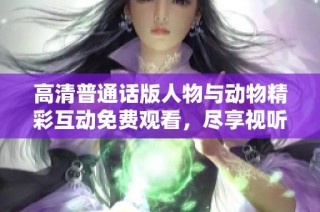 高清普通话版人物与动物精彩互动免费观看，尽享视听盛宴