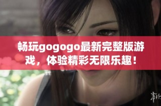 畅玩gogogo最新完整版游戏，体验精彩无限乐趣！