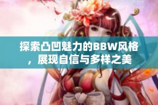 探索凸凹魅力的BBW风格，展现自信与多样之美