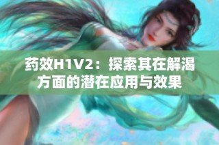 药效H1V2：探索其在解渴方面的潜在应用与效果