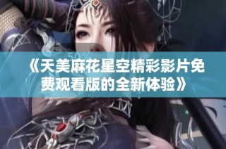 《天美麻花星空精彩影片免费观看版的全新体验》