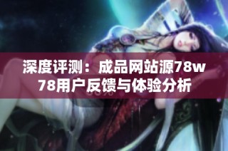 深度评测：成品网站源78w78用户反馈与体验分析