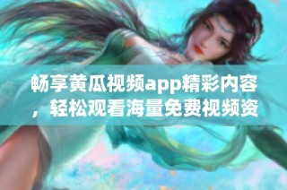 畅享黄瓜视频app精彩内容，轻松观看海量免费视频资源