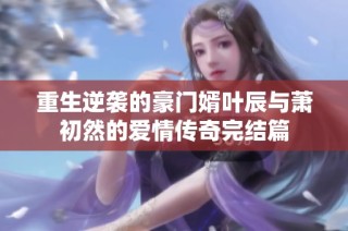 重生逆袭的豪门婿叶辰与萧初然的爱情传奇完结篇