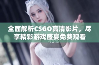 全面解析CSGO高清影片，尽享精彩游戏盛宴免费观看