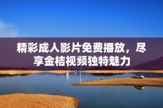 精彩成人影片免费播放，尽享金桔视频独特魅力