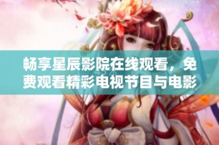 畅享星辰影院在线观看，免费观看精彩电视节目与电影内容