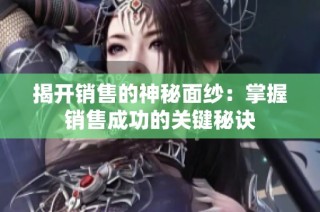 揭开销售的神秘面纱：掌握销售成功的关键秘诀