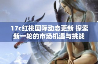 17c红桃国际动态更新 探索新一轮的市场机遇与挑战