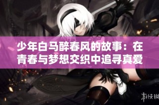少年白马醉春风的故事：在青春与梦想交织中追寻真爱与勇气