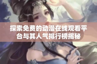 探索免费的动漫在线观看平台与其人气排行榜揭秘