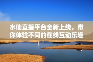 水仙直播平台全新上线，带你体验不同的在线互动乐趣