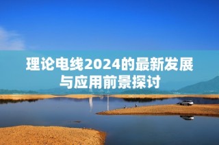 理论电线2024的最新发展与应用前景探讨