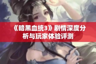 《暗黑血统3》剧情深度分析与玩家体验评测