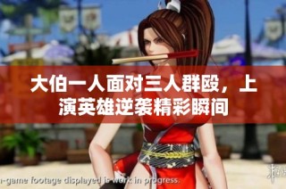 大伯一人面对三人群殴，上演英雄逆袭精彩瞬间