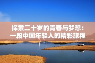 探索二十岁的青春与梦想：一段中国年轻人的精彩旅程