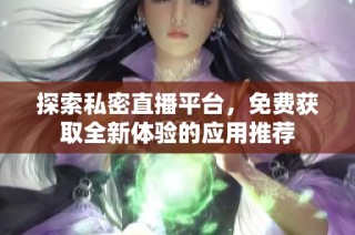 探索私密直播平台，免费获取全新体验的应用推荐