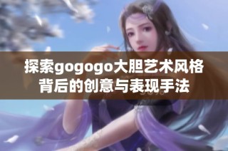 探索gogogo大胆艺术风格背后的创意与表现手法