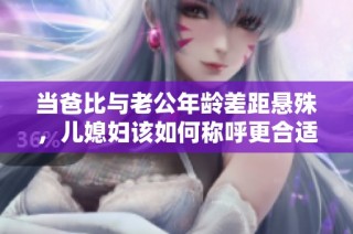 当爸比与老公年龄差距悬殊，儿媳妇该如何称呼更合适呢