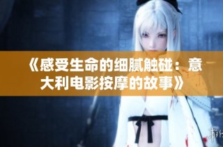 《感受生命的细腻触碰：意大利电影按摩的故事》