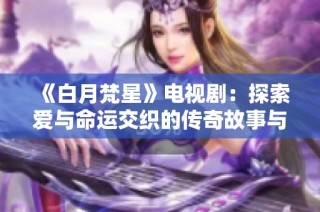 《白月梵星》电视剧：探索爱与命运交织的传奇故事与深情历程