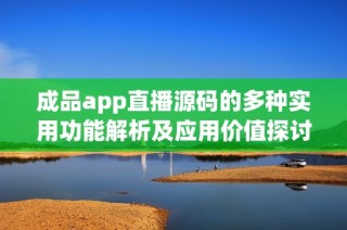 成品app直播源码的多种实用功能解析及应用价值探讨