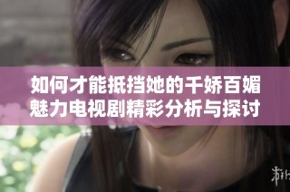 如何才能抵挡她的千娇百媚魅力电视剧精彩分析与探讨