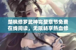 楚枫修罗武神完整章节免费在线阅读，无限畅享热血修仙之旅