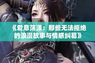 《爱意荡漾：那些无法拒绝的浪漫故事与情感纠葛》