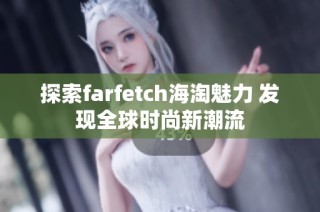 探索farfetch海淘魅力 发现全球时尚新潮流