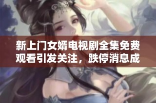 新上门女婿电视剧全集免费观看引发关注，跌停消息成焦点