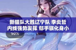 新疆队大胜辽宁队 李炎哲内线强势发挥 鄢手骐化身小外援