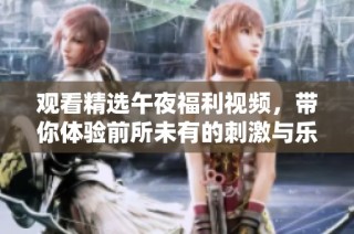 观看精选午夜福利视频，带你体验前所未有的刺激与乐趣