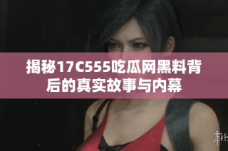揭秘17C555吃瓜网黑料背后的真实故事与内幕