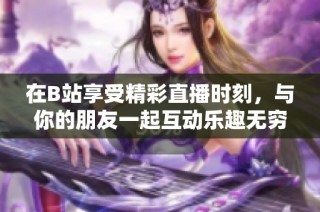 在B站享受精彩直播时刻，与你的朋友一起互动乐趣无穷！