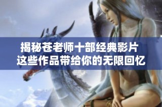 揭秘苍老师十部经典影片 这些作品带给你的无限回忆与感动
