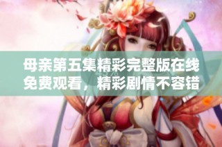 母亲第五集精彩完整版在线免费观看，精彩剧情不容错过！