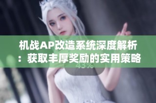 机战AP改造系统深度解析：获取丰厚奖励的实用策略与技巧分享