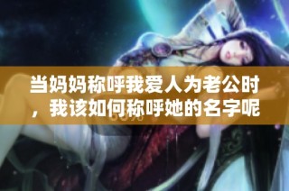 当妈妈称呼我爱人为老公时，我该如何称呼她的名字呢