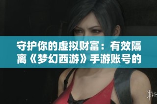守护你的虚拟财富：有效隔离《梦幻西游》手游账号的实用方法
